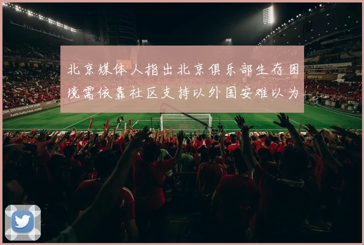 北京媒体人指出北京俱乐部生存困境需依靠社区支持以外国安难以为继