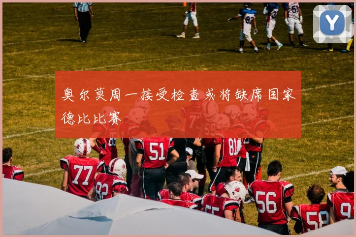 奥尔莫周一接受检查或将缺席国家德比比赛