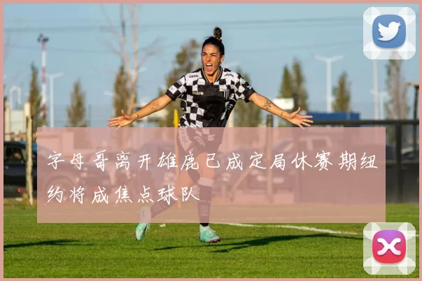 字母哥离开雄鹿已成定局休赛期纽约将成焦点球队