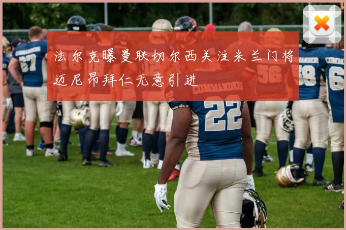 法尔克曝曼联切尔西关注米兰门将迈尼昂拜仁无意引进